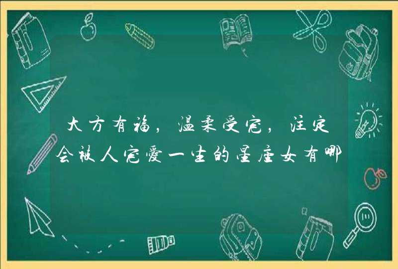 大方有福，温柔受宠，注定会被人宠爱一生的星座女有哪些？