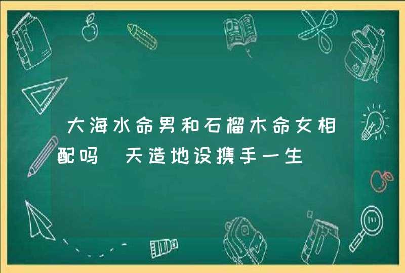 大海水命男和石榴木命女相配吗_天造地设携手一生
