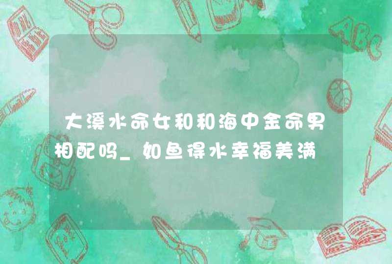 大溪水命女和和海中金命男相配吗_如鱼得水幸福美满