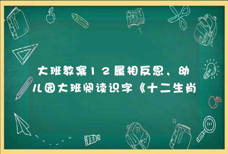 大班教案12属相反思，幼儿园大班阅读识字《十二生肖歌》教案