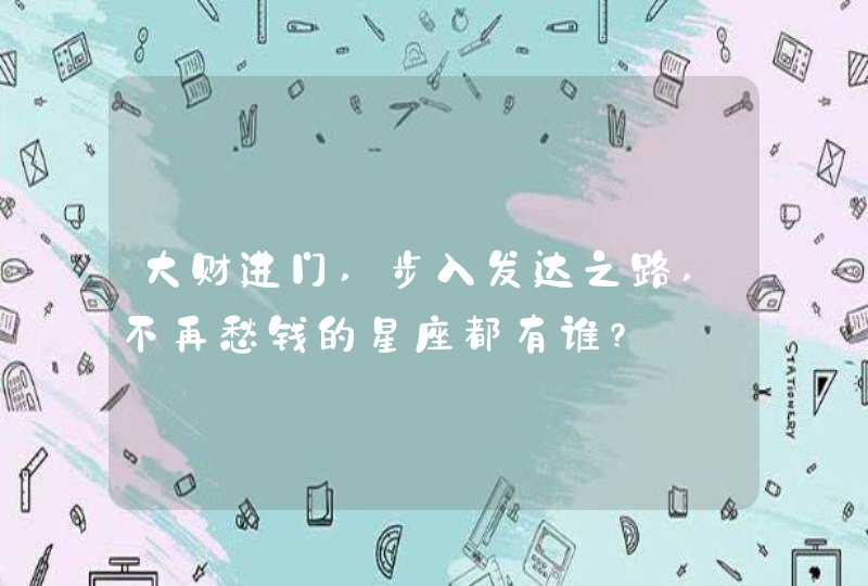 大财进门,步入发达之路,不再愁钱的星座都有谁?