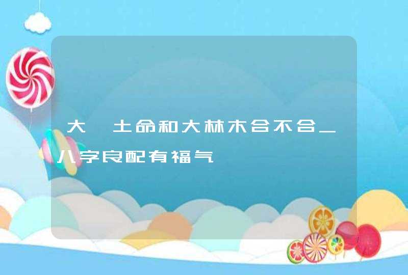 大驿土命和大林木合不合_八字良配有福气
