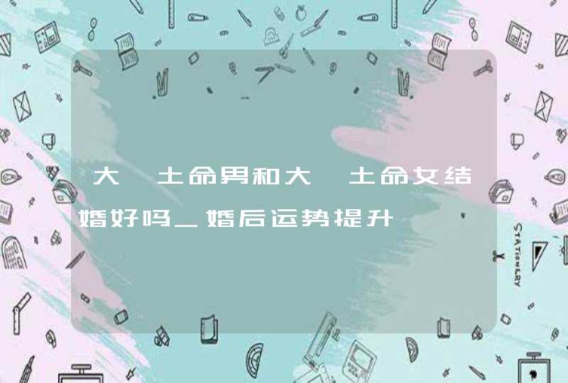 大驿土命男和大驿土命女结婚好吗_婚后运势提升