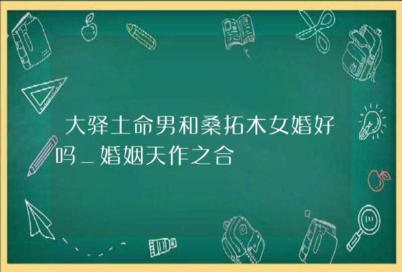 大驿土命男和桑拓木女婚好吗_婚姻天作之合