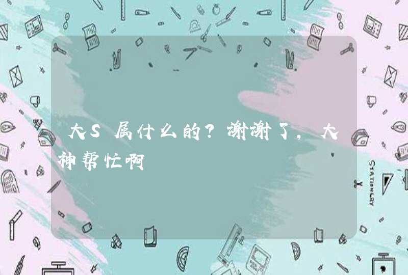 大S属什么的？谢谢了，大神帮忙啊