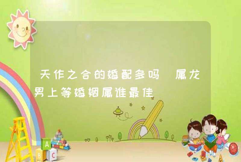 天作之合的婚配多吗_属龙男上等婚姻属谁最佳