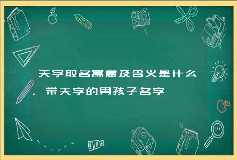 天字取名寓意及含义是什么，带天字的男孩子名字