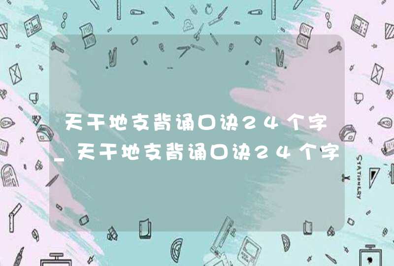 天干地支背诵口诀24个字_天干地支背诵口诀24个字带拼音