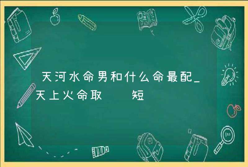 天河水命男和什么命最配_天上火命取长补短