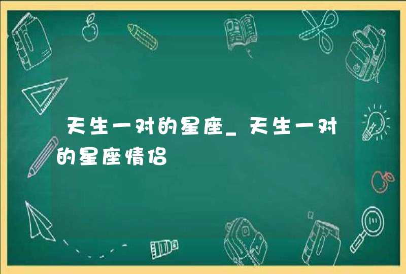 天生一对的星座_天生一对的星座情侣