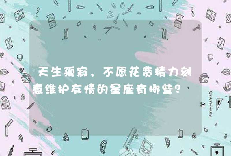 天生孤寂，不愿花费精力刻意维护友情的星座有哪些？