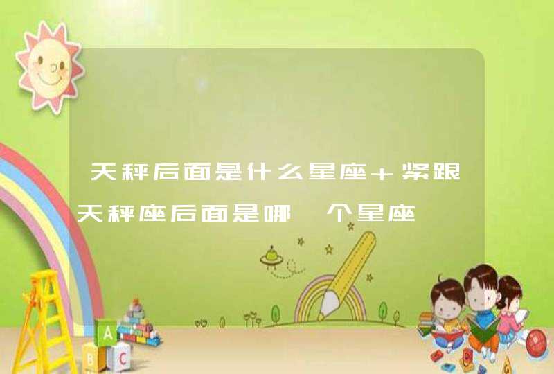 天秤后面是什么星座 紧跟天秤座后面是哪一个星座