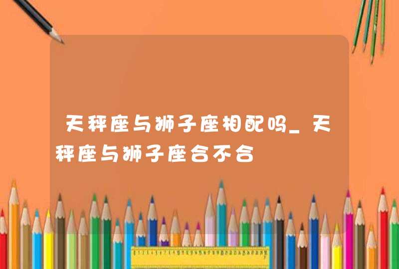 天秤座与狮子座相配吗_天秤座与狮子座合不合