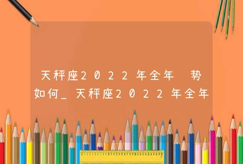 天秤座2022年全年运势如何_天秤座2022年全年运势详解