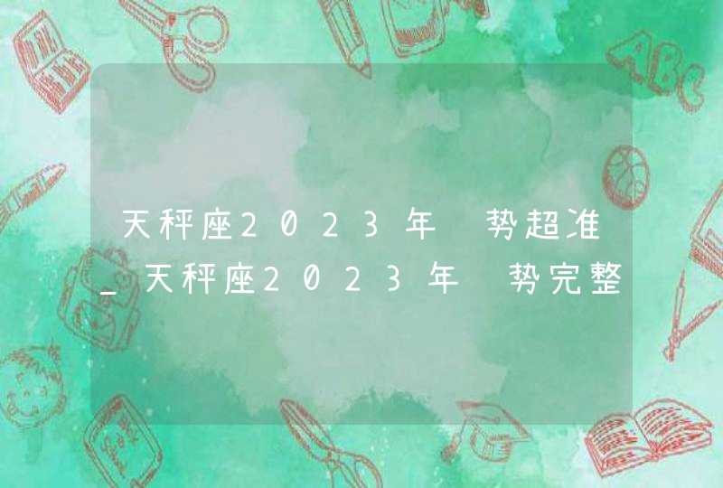 天秤座2023年运势超准_天秤座2023年运势完整版每月运势