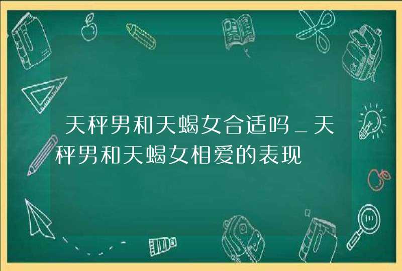 天秤男和天蝎女合适吗_天秤男和天蝎女相爱的表现