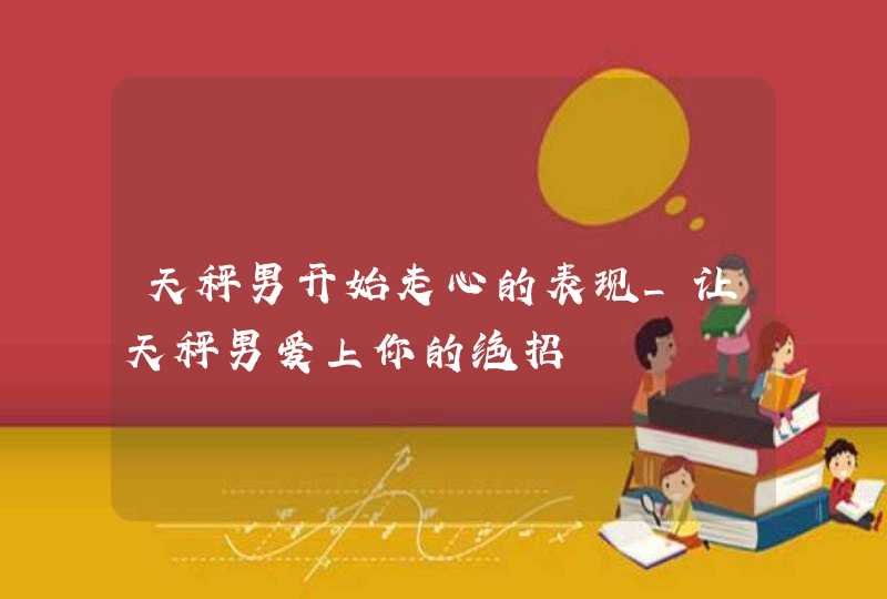 天秤男开始走心的表现_让天秤男爱上你的绝招