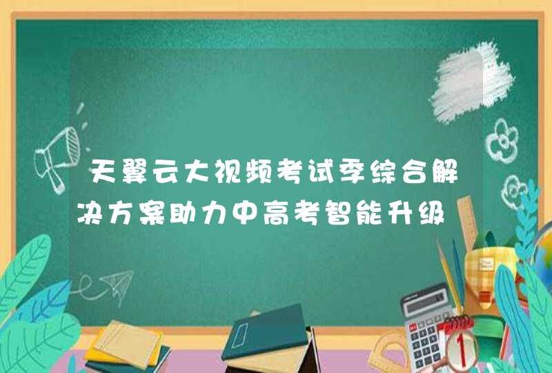天翼云大视频考试季综合解决方案助力中高考智能升级