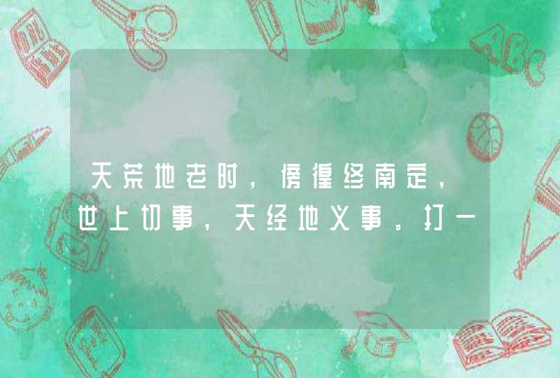 天荒地老时,傍徨终南定,世上切事,天经地义事。打一个动物