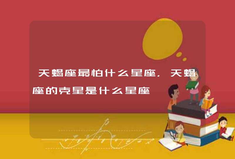 天蝎座最怕什么星座，天蝎座的克星是什么星座