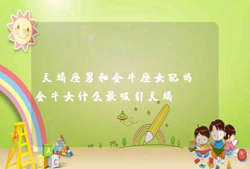 天蝎座男和金牛座女配吗_金牛女什么最吸引天蝎