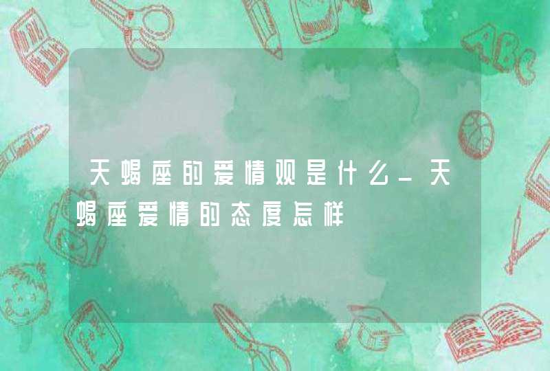 天蝎座的爱情观是什么_天蝎座爱情的态度怎样