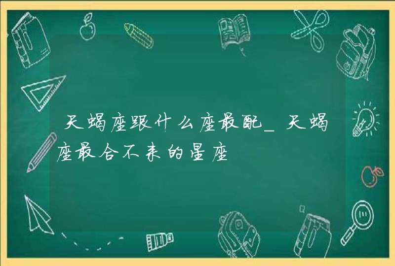 天蝎座跟什么座最配_天蝎座最合不来的星座