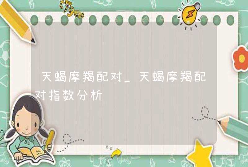 天蝎摩羯配对_天蝎摩羯配对指数分析