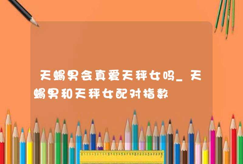 天蝎男会真爱天秤女吗_天蝎男和天秤女配对指数