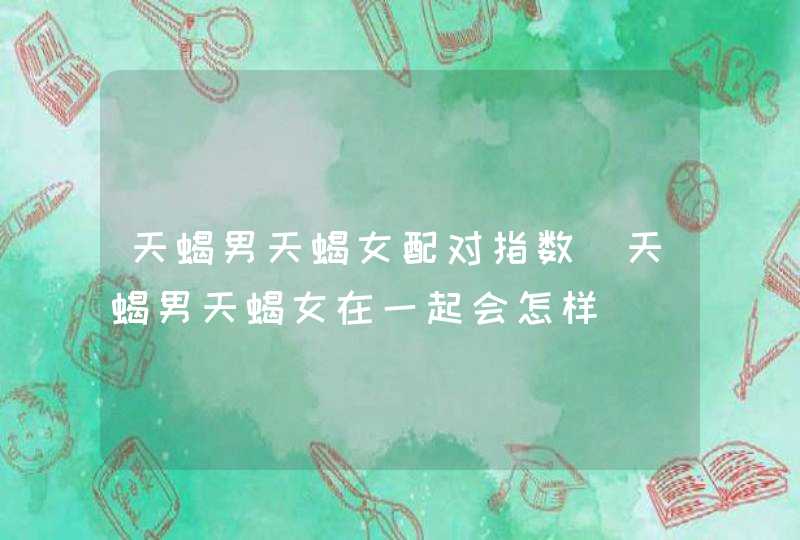 天蝎男天蝎女配对指数_天蝎男天蝎女在一起会怎样