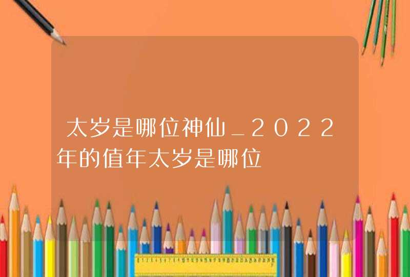 太岁是哪位神仙_2022年的值年太岁是哪位