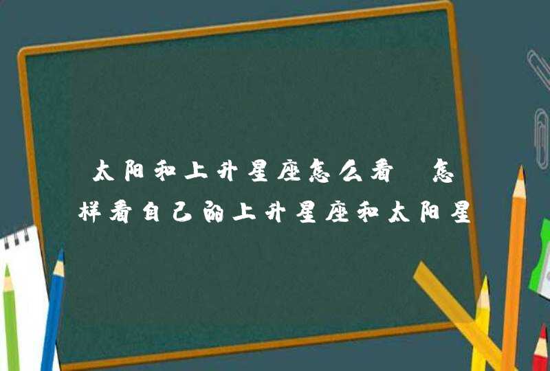 太阳和上升星座怎么看，怎样看自己的上升星座和太阳星座？