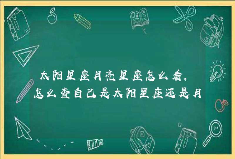 太阳星座月亮星座怎么看，怎么查自己是太阳星座还是月亮星座