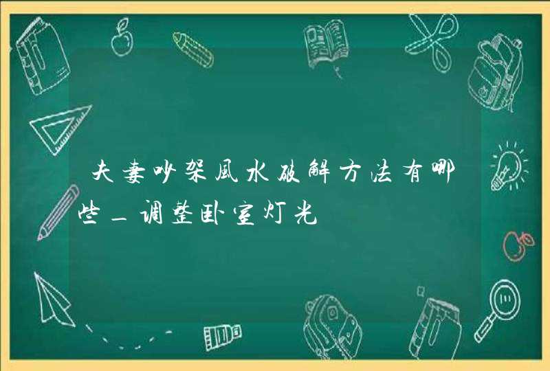 夫妻吵架风水破解方法有哪些_调整卧室灯光