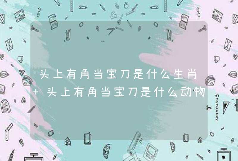 头上有角当宝刀是什么生肖 头上有角当宝刀是什么动物