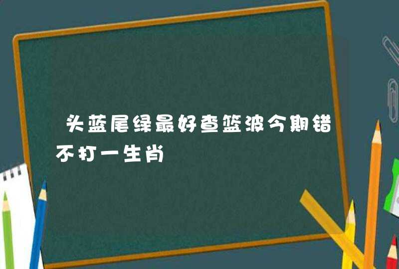 头蓝尾绿最好查篮波今期错不打一生肖
