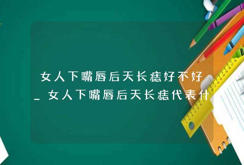 女人下嘴唇后天长痣好不好_女人下嘴唇后天长痣代表什么