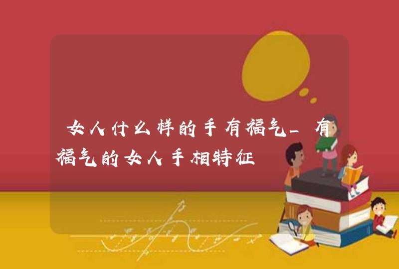 女人什么样的手有福气_有福气的女人手相特征
