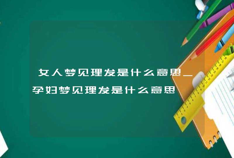 女人梦见理发是什么意思_孕妇梦见理发是什么意思