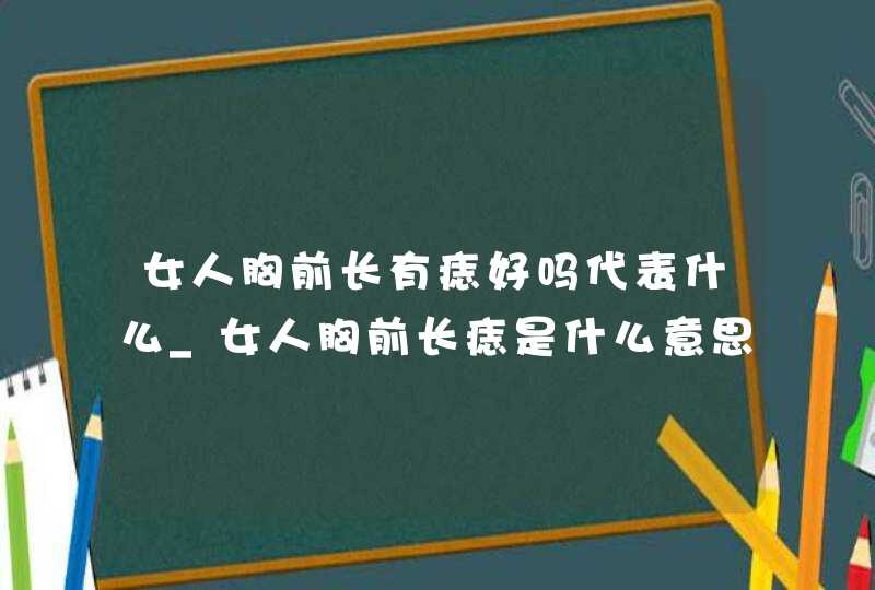 女人胸前长有痣好吗代表什么_女人胸前长痣是什么意思