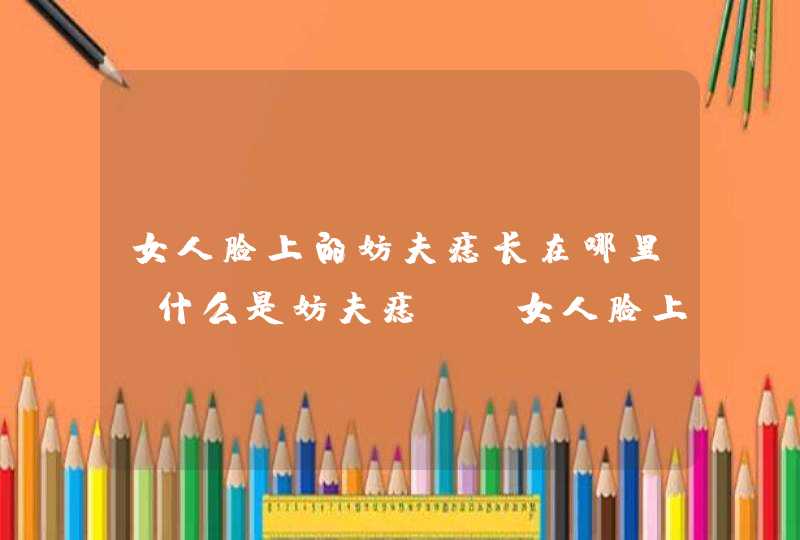 女人脸上的妨夫痣长在哪里？什么是妨夫痣？_女人脸上的妨夫痣和嫉妒痣的含义是什么