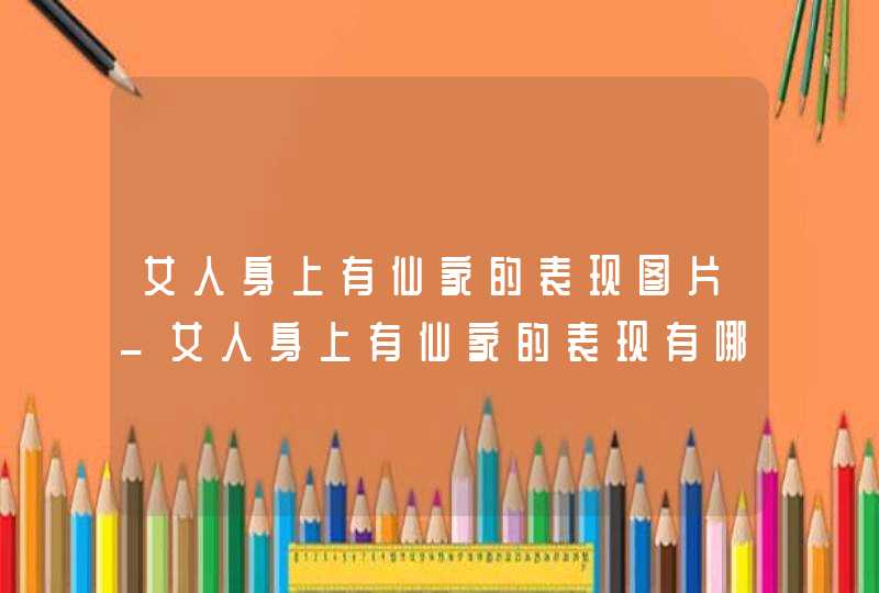 女人身上有仙家的表现图片_女人身上有仙家的表现有哪些