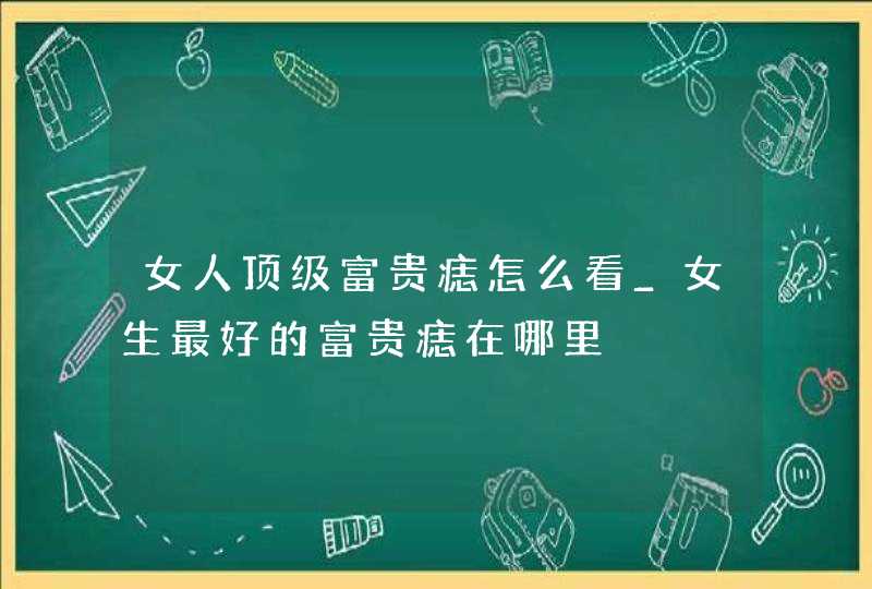 女人顶级富贵痣怎么看_女生最好的富贵痣在哪里