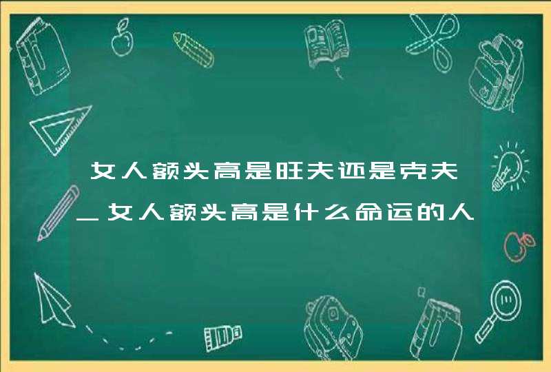 女人额头高是旺夫还是克夫_女人额头高是什么命运的人