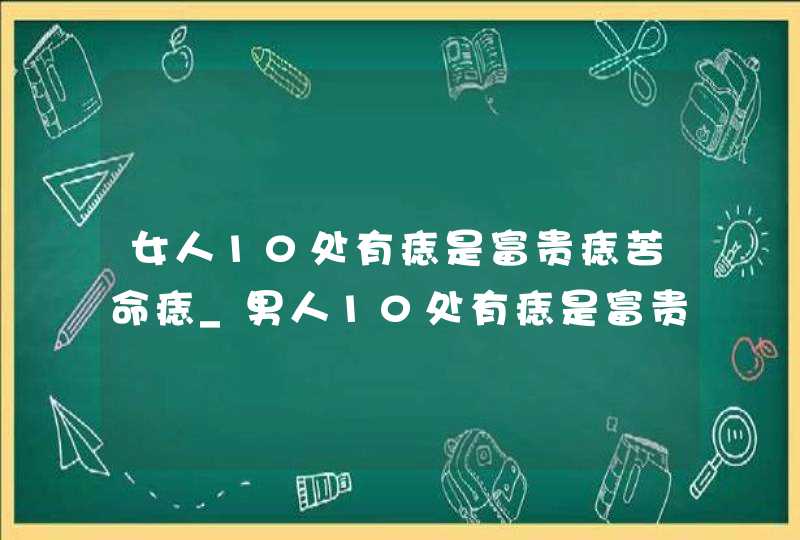 女人10处有痣是富贵痣苦命痣_男人10处有痣是富贵痣痣相学分析