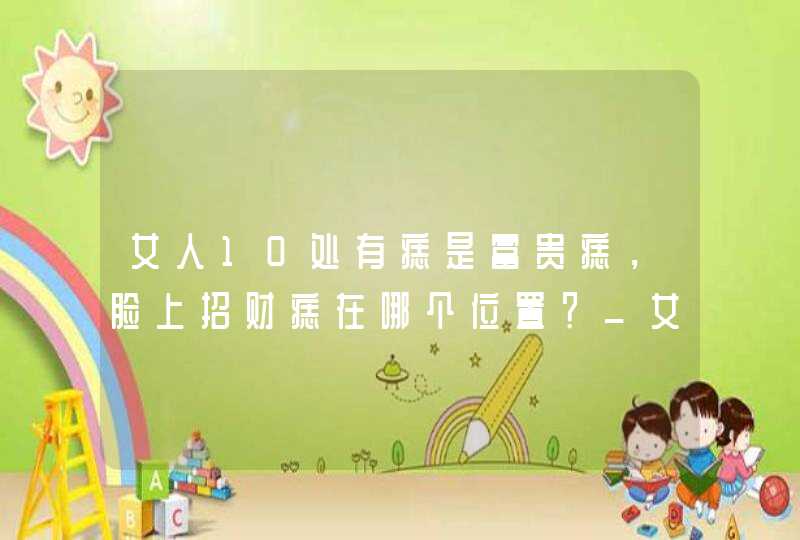 女人10处有痣是富贵痣，脸上招财痣在哪个位置？_女人右脸上长痣好不好