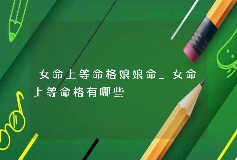 女命上等命格娘娘命_女命上等命格有哪些