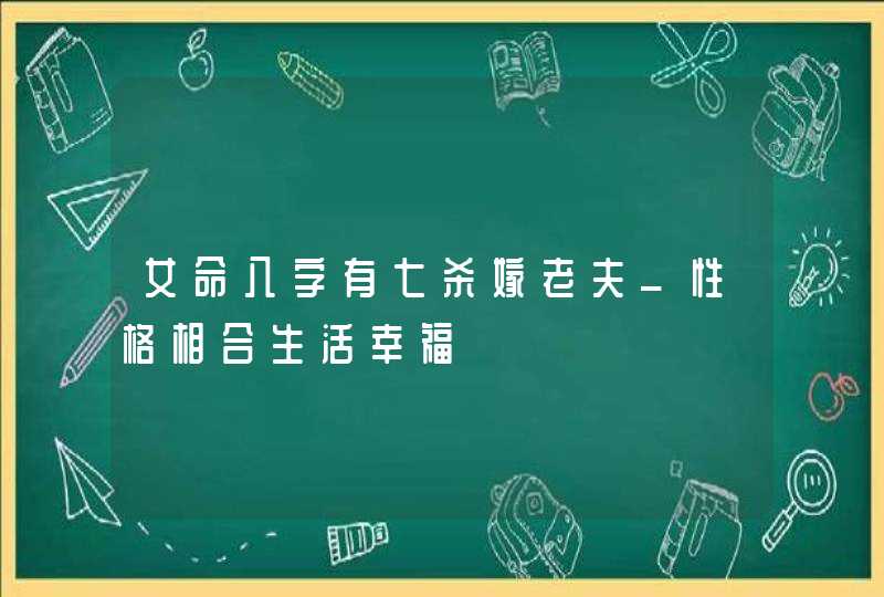 女命八字有七杀嫁老夫_性格相合生活幸福
