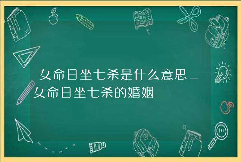 女命日坐七杀是什么意思_女命日坐七杀的婚姻