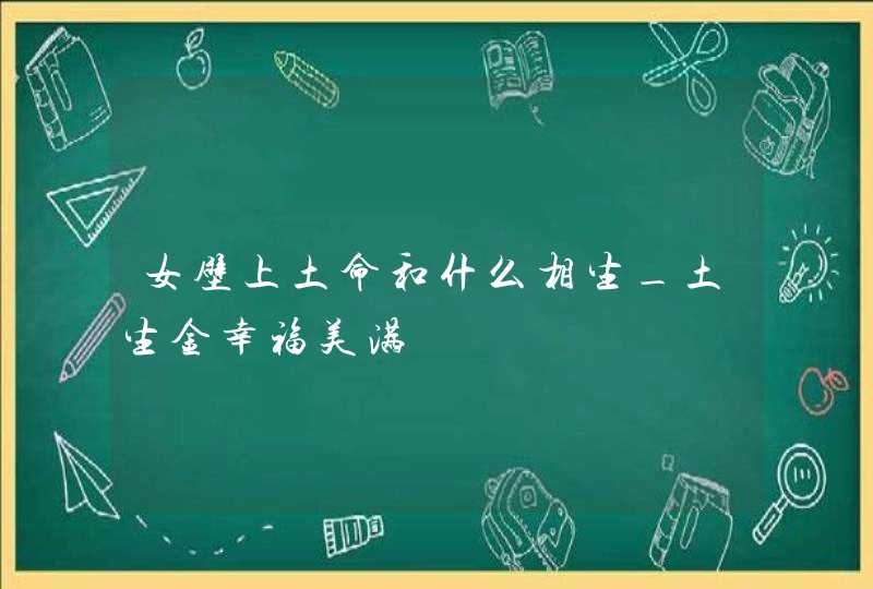 女壁上土命和什么相生_土生金幸福美满